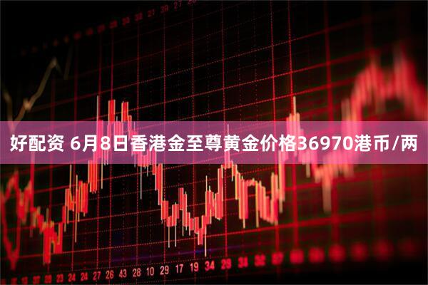 好配资 6月8日香港金至尊黄金价格36970港币/两