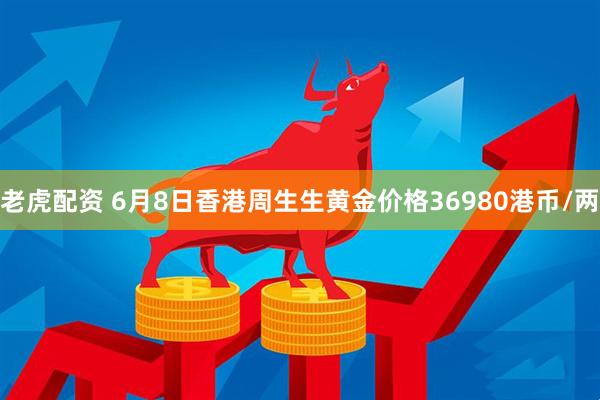 老虎配资 6月8日香港周生生黄金价格36980港币/两