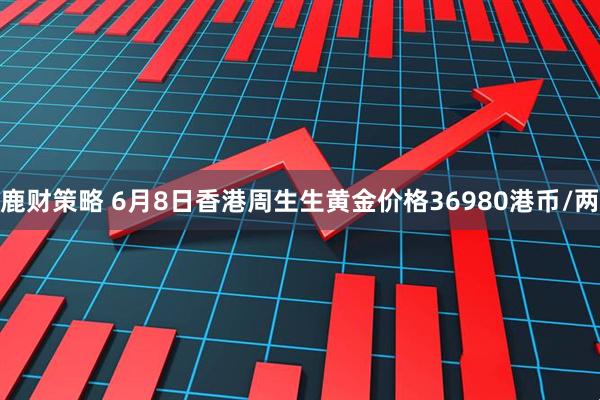 鹿财策略 6月8日香港周生生黄金价格36980港币/两