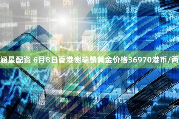 涵星配资 6月8日香港谢瑞麟黄金价格36970港币/两