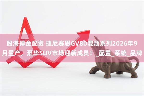 股海搏金配资 捷尼赛思GV80混动系列2026年9月量产，豪华SUV市场迎新成员！_配置_系统_品牌