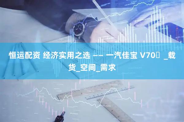 恒运配资 经济实用之选 —— 一汽佳宝 V70​_载货_空间_需求