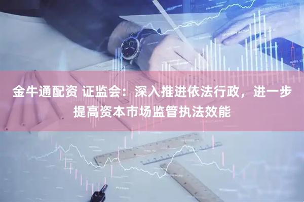 金牛通配资 证监会：深入推进依法行政，进一步提高资本市场监管执法效能