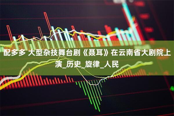 配多多 大型杂技舞台剧《聂耳》在云南省大剧院上演_历史_旋律_人民