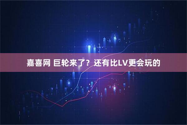 嘉喜网 巨轮来了？还有比LV更会玩的