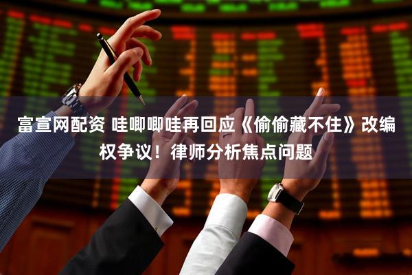 富宣网配资 哇唧唧哇再回应《偷偷藏不住》改编权争议！律师分析焦点问题