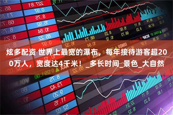 炫多配资 世界上最宽的瀑布，每年接待游客超200万人，宽度达4千米！_多长时间_景色_大自然