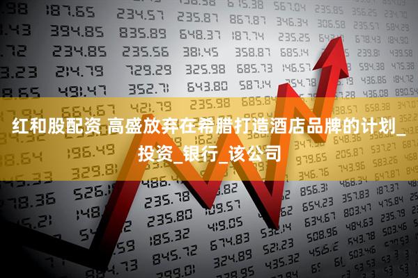 红和股配资 高盛放弃在希腊打造酒店品牌的计划_投资_银行_该公司