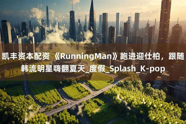凯丰资本配资 《RunningMan》跑进迎仕柏，跟随韩流明星嗨翻夏天_度假_Splash_K-pop