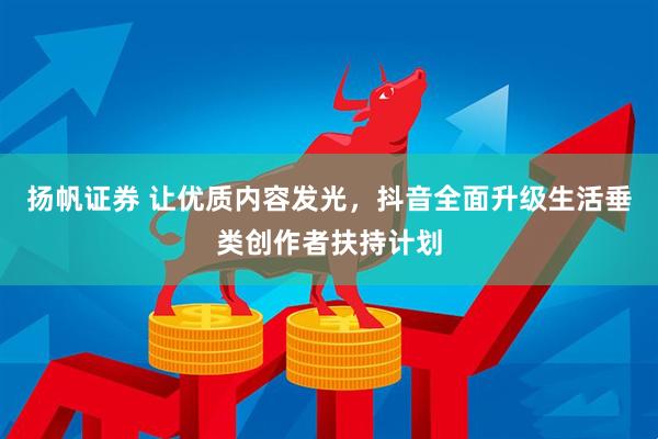 扬帆证券 让优质内容发光，抖音全面升级生活垂类创作者扶持计划