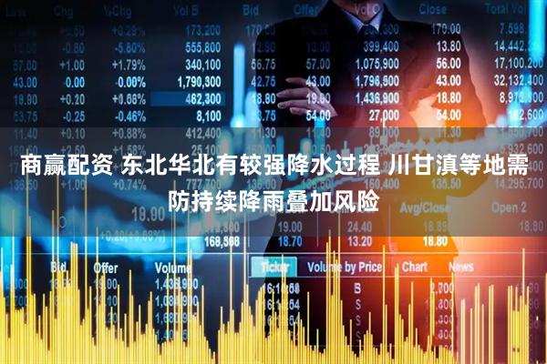商赢配资 东北华北有较强降水过程 川甘滇等地需防持续降雨叠加风险
