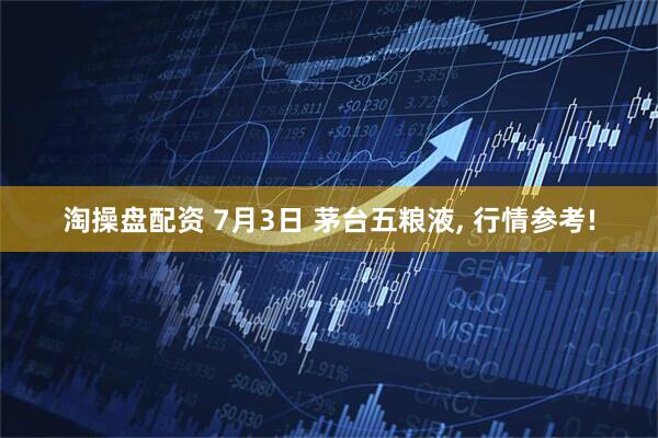 淘操盘配资 7月3日 茅台五粮液, 行情参考!