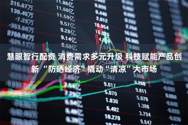 慧眼智行配资 消费需求多元升级 科技赋能产品创新 “防晒经济”撬动“清凉”大市场