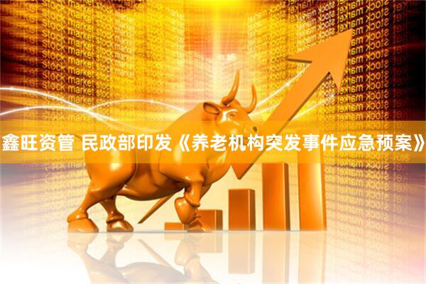 鑫旺资管 民政部印发《养老机构突发事件应急预案》