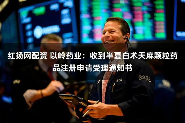 红扬网配资 以岭药业：收到半夏白术天麻颗粒药品注册申请受理通知书