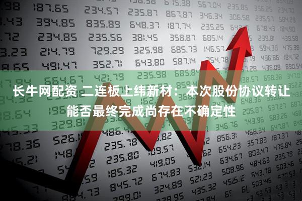 长牛网配资 二连板上纬新材：本次股份协议转让能否最终完成尚存在不确定性