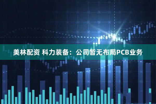 美林配资 科力装备：公司暂无布局PCB业务