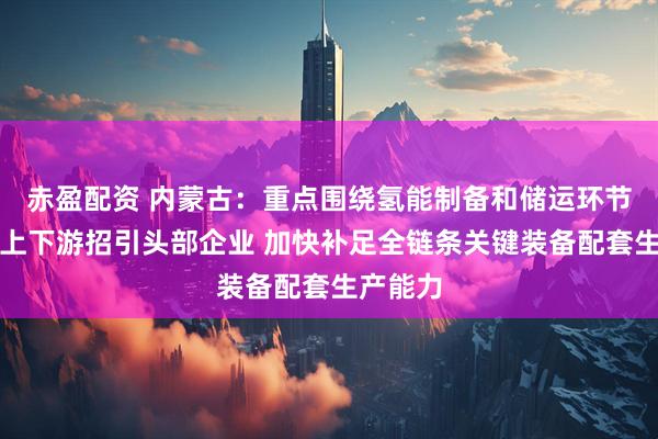 赤盈配资 内蒙古：重点围绕氢能制备和储运环节产业链上下游招引头部企业 加快补足全链条关键装备配套生产能力