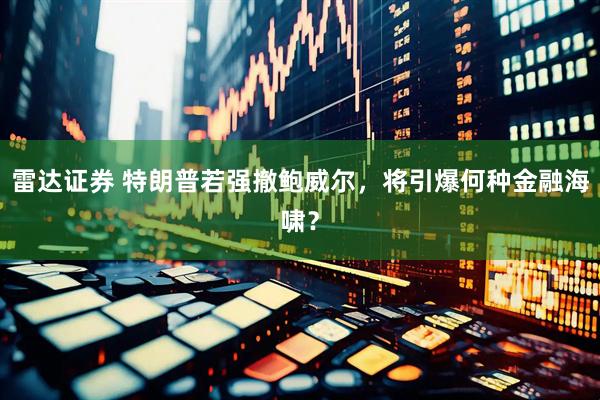 雷达证券 特朗普若强撤鲍威尔，将引爆何种金融海啸？
