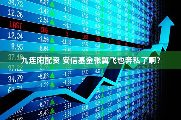 九连阳配资 安信基金张翼飞也奔私了啊？
