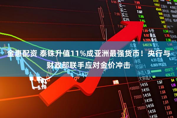 金惠配资 泰铢升值11%成亚洲最强货币！央行与财政部联手应对金价冲击
