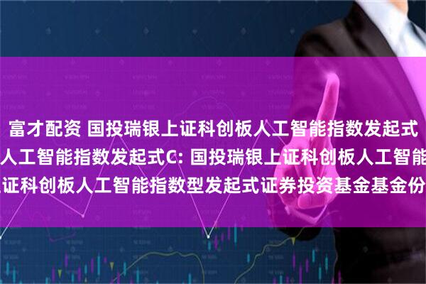 富才配资 国投瑞银上证科创板人工智能指数发起式A,国投瑞银上证科创板人工智能指数发起式C: 国投瑞银上证科创板人工智能指数型发起式证券投资基金基金份额发售公告