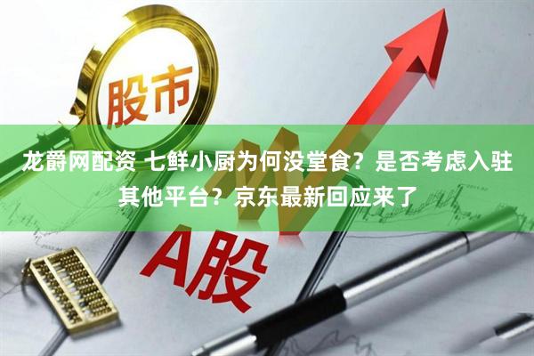龙爵网配资 七鲜小厨为何没堂食？是否考虑入驻其他平台？京东最新回应来了