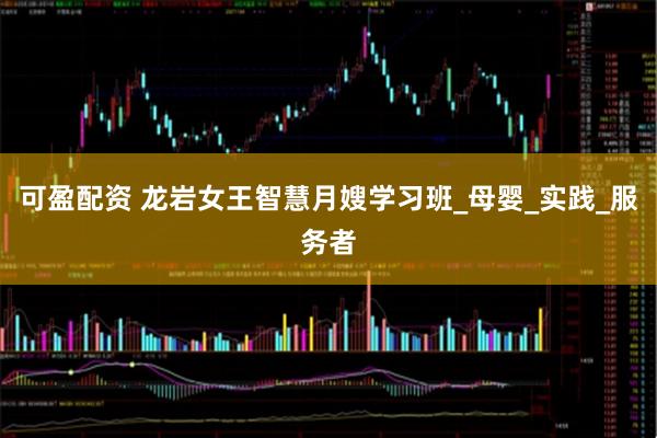 可盈配资 龙岩女王智慧月嫂学习班_母婴_实践_服务者