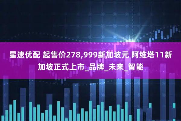 星速优配 起售价278,999新加坡元 阿维塔11新加坡正式上市_品牌_未来_智能