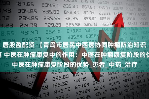 唐股盈配资 【青岛市居民中西医协同肿瘤防治知识导读（47）】第九篇 中医在肿瘤康复中的作用：中医在肿瘤康复阶段的优势_患者_中药_治疗