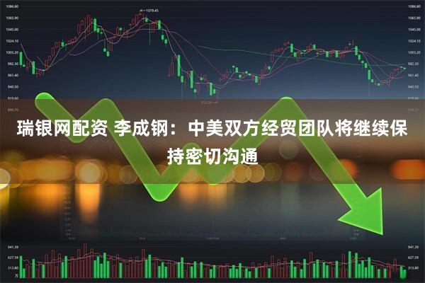瑞银网配资 李成钢：中美双方经贸团队将继续保持密切沟通
