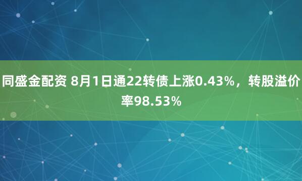 同盛金配资 8月1日通22转债上涨0.43%，转股溢价率98.53%