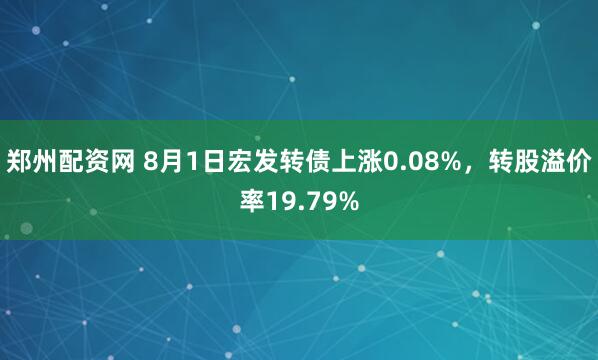 郑州配资网 8月1日宏发转债上涨0.08%，转股溢价率19.79%