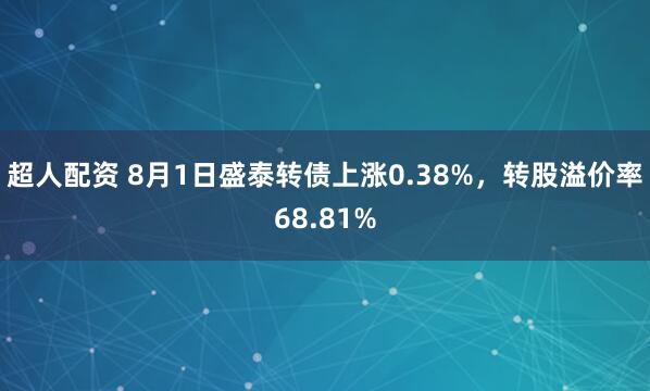 超人配资 8月1日盛泰转债上涨0.38%，转股溢价率68.81%