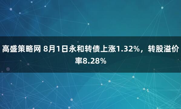 高盛策略网 8月1日永和转债上涨1.32%，转股溢价率8.28%