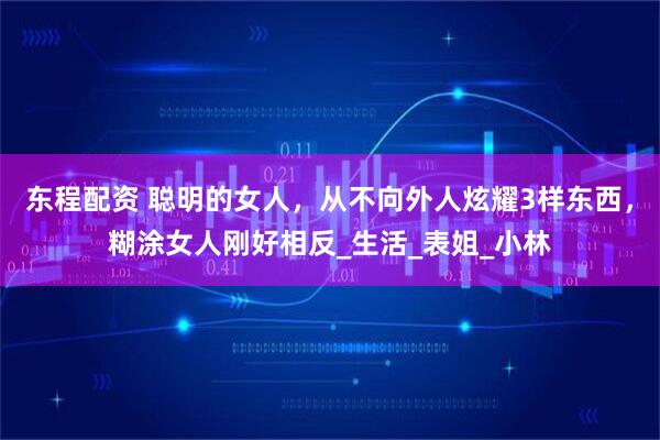 东程配资 聪明的女人，从不向外人炫耀3样东西，糊涂女人刚好相反_生活_表姐_小林