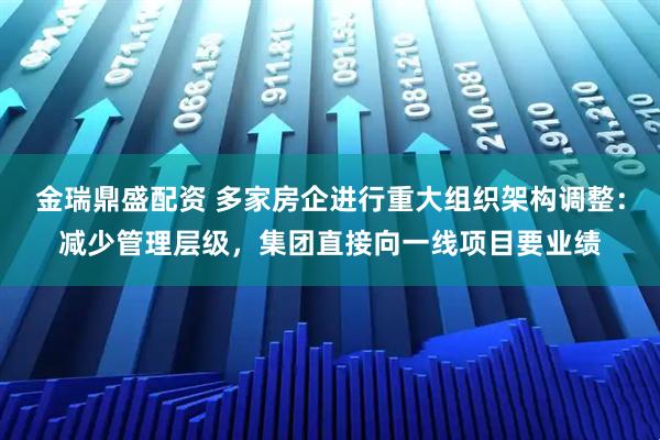 金瑞鼎盛配资 多家房企进行重大组织架构调整：减少管理层级，集团直接向一线项目要业绩