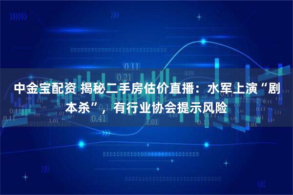 中金宝配资 揭秘二手房估价直播：水军上演“剧本杀”，有行业协会提示风险