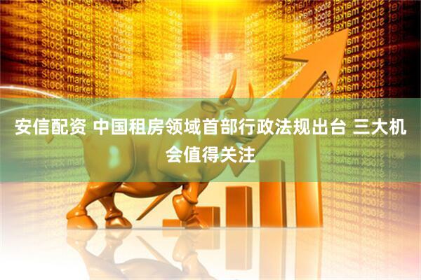 安信配资 中国租房领域首部行政法规出台 三大机会值得关注