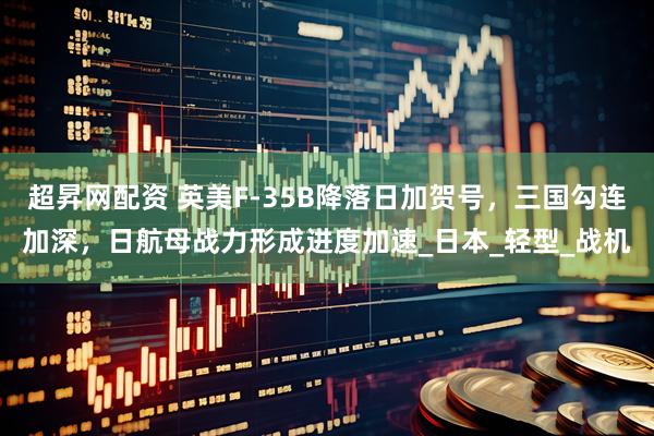 超昇网配资 英美F-35B降落日加贺号，三国勾连加深，日航母战力形成进度加速_日本_轻型_战机